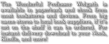 The Wonderful Professor Wolgath is available in paperback and ebook from most bookstores and devices. From big name stores to local book suppliers, if it's not on the shelf it can be ordered. For instant delivery download to your Nook, Kindle, and more!